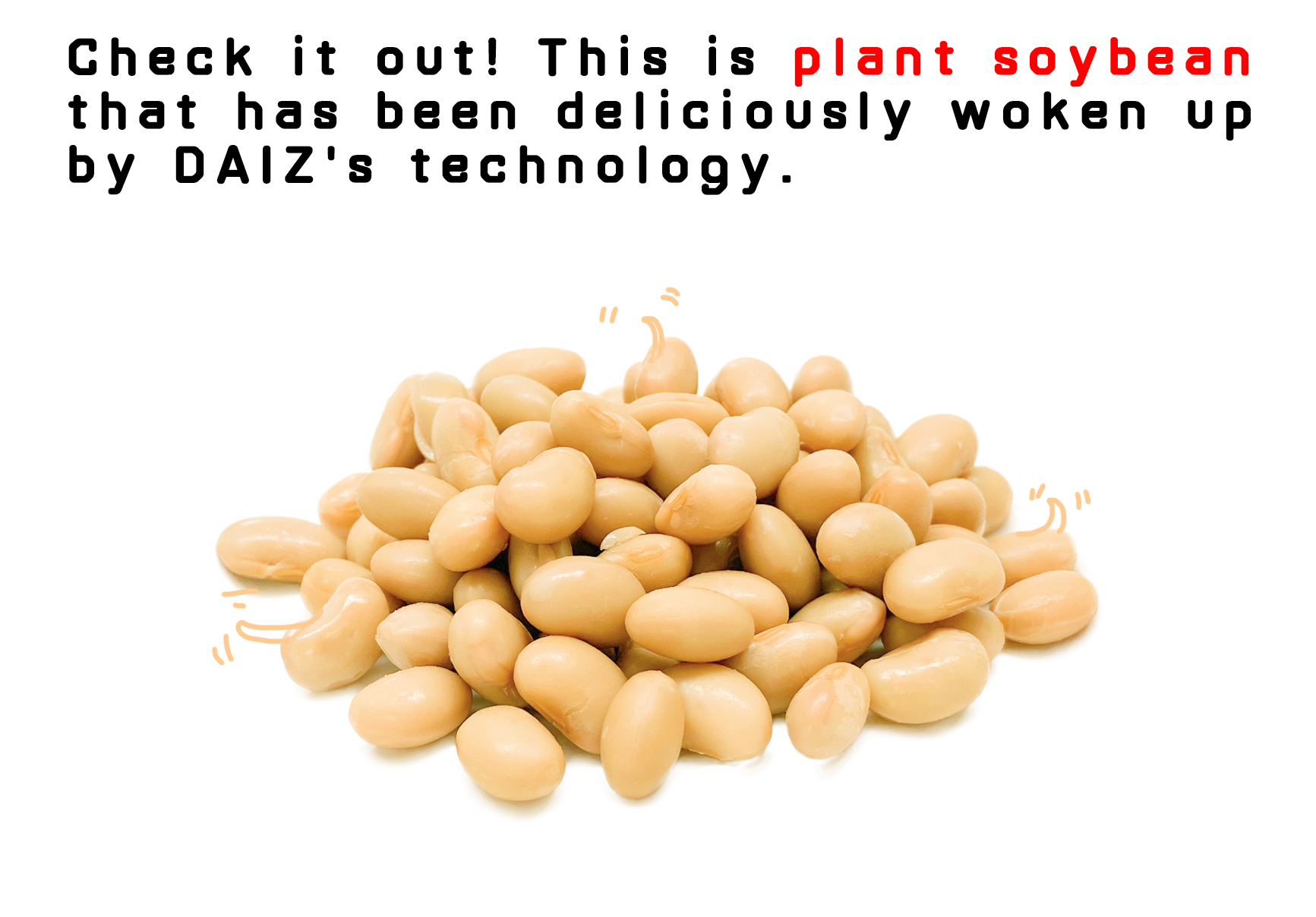 Check it out! This is plant soybean that has been deliciously woken Up by DAlZ's technology.